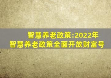 智慧养老政策:2022年智慧养老政策全面开放财富号