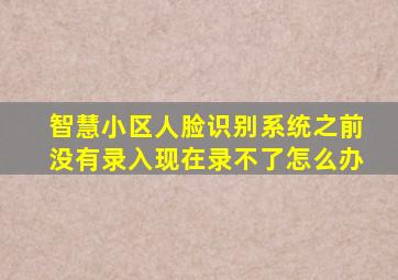 智慧小区人脸识别系统之前没有录入现在录不了怎么办