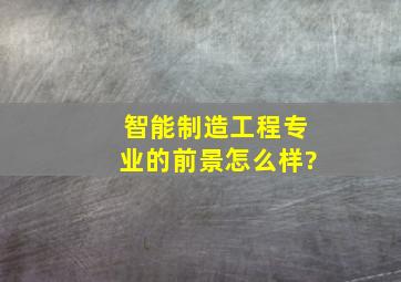 智能制造工程专业的前景怎么样?