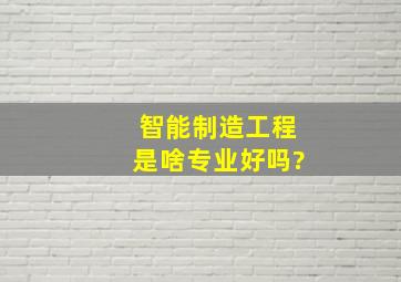 智能制造工程是啥专业,好吗?