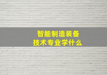 智能制造装备技术专业学什么