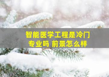 智能医学工程是冷门专业吗 前景怎么样