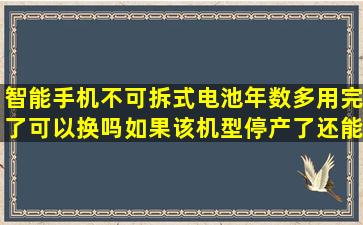 智能手机不可拆式电池年数多用完了,可以换吗,如果该机型停产了,还能...