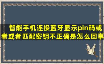 智能手机连接蓝牙显示pin码或者或者匹配密钥不正确是怎么回事?如何...