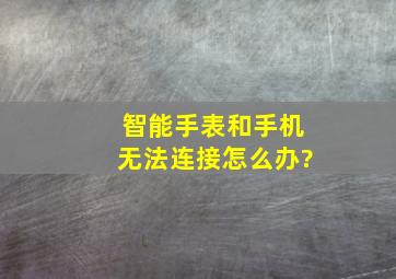 智能手表和手机无法连接怎么办?