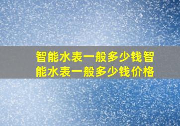 智能水表一般多少钱,智能水表一般多少钱价格