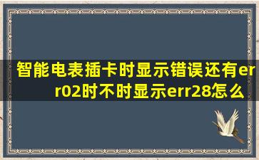 智能电表插卡时显示错误还有err02时不时显示err28怎么办?