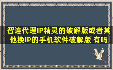 智连代理,IP精灵的破解版,或者其他换IP的手机软件破解版 有吗?云连...