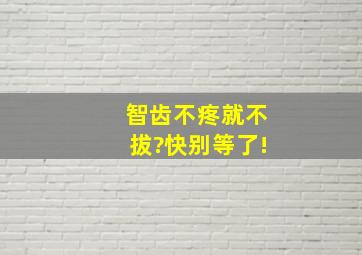 智齿不疼就不拔?快别等了!