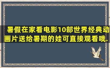 暑假在家看电影,10部世界经典动画片送给暑期的娃(可直接观看哦...