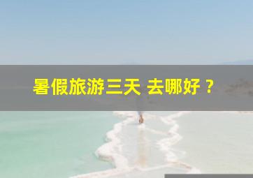 暑假旅游三天 去哪好 ?