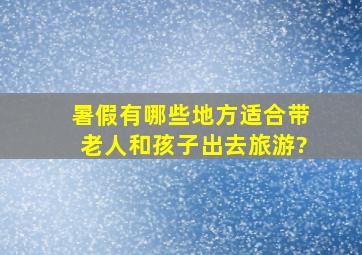 暑假有哪些地方适合带老人和孩子出去旅游?