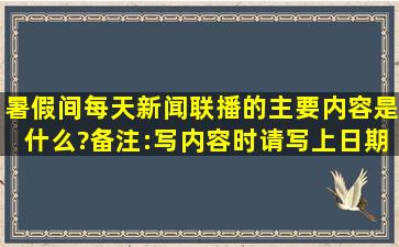 暑假间每天新闻联播的主要内容是什么?备注:写内容时请写上日期。帮...