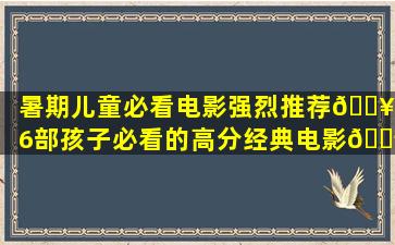 暑期儿童必看电影。强烈推荐🔥|36部孩子必看的高分经典电影🎬...