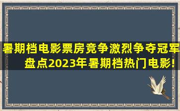 暑期档电影票房竞争激烈争夺冠军,盘点2023年暑期档热门电影!