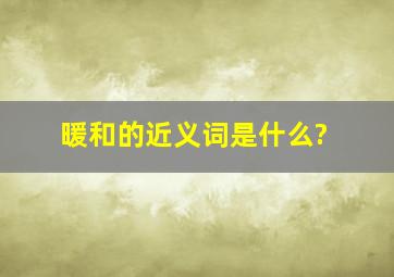 暖和的近义词是什么?