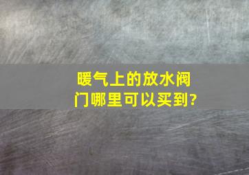 暖气上的放水阀门哪里可以买到?