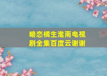 暗恋橘生淮南电视剧全集百度云,谢谢