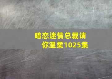 暗恋迷情总裁请你温柔1025集