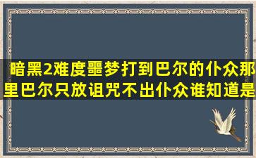 暗黑2,难度噩梦,打到巴尔的仆众那里,巴尔只放诅咒不出仆众,谁知道是...