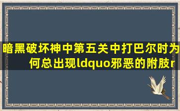 暗黑破坏神中第五关中打巴尔时为何总出现“邪恶的附肢”,导致我...