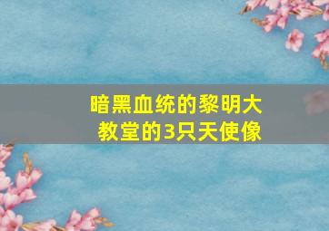 暗黑血统的黎明大教堂的3只天使像