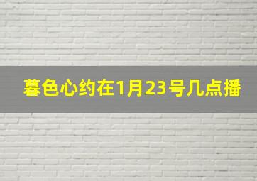 暮色心约在1月23号几点播