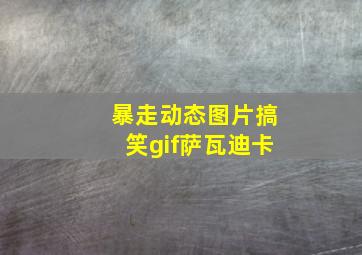 暴走动态图片搞笑gif萨瓦迪卡