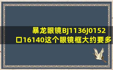 暴龙眼镜BJ1136J0152口16140这个眼镜框大约要多少钱(