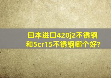 曰本进口420j2不锈钢和5cr15不锈钢哪个好?