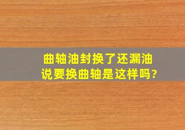 曲轴油封换了还漏油说要换曲轴是这样吗?