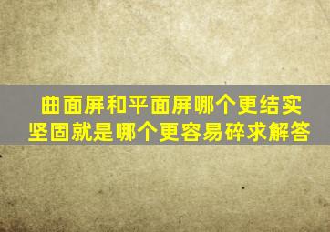 曲面屏和平面屏哪个更结实坚固(就是哪个更容易碎。求解答