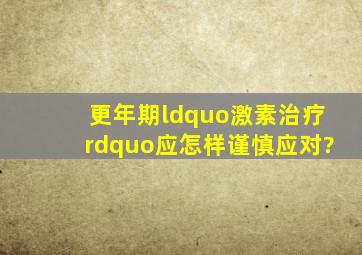 更年期“激素治疗”应怎样谨慎应对?