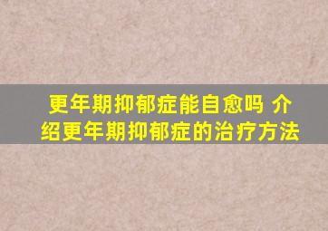 更年期抑郁症能自愈吗 介绍更年期抑郁症的治疗方法