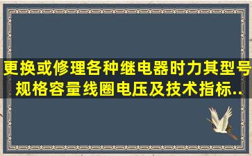 更换或修理各种继电器时力其型号、规格、容量、线圈电压及技术指标...