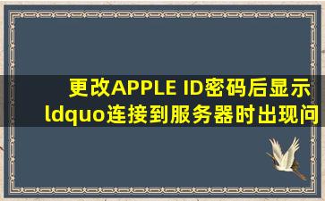 更改APPLE ID密码后显示“连接到服务器时出现问题”怎么办?