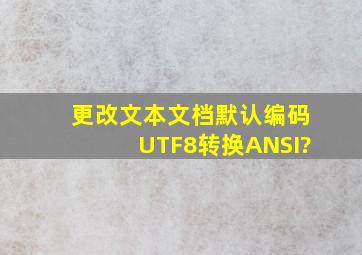 更改文本文档默认编码UTF8转换ANSI?