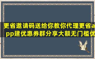 更省邀请码送给你,教你代理更省app建优惠券群分享大额无门槛优惠券赚...