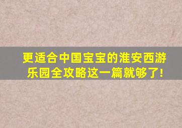 更适合中国宝宝的淮安西游乐园全攻略,这一篇就够了!