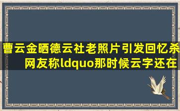 曹云金晒德云社老照片引发回忆杀,网友称“那时候云字还在”,你怎么...