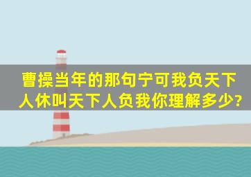 曹操当年的那句宁可我负天下人,休叫天下人负我,你理解多少?