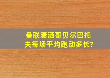 曼联潇洒哥贝尔巴托夫每场平均跑动多长?