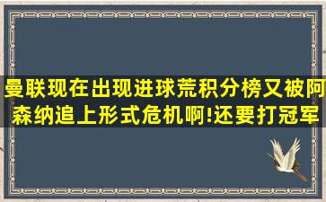 曼联现在出现进球荒,积分榜又被阿森纳追上,形式危机啊!还要打冠军...