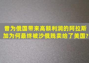 曾为俄国带来高额利润的阿拉斯加,为何最终被沙俄贱卖给了美国?