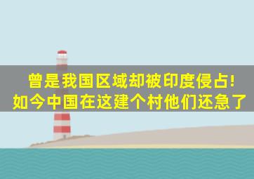 曾是我国区域,却被印度侵占!如今中国在这建个村他们还急了