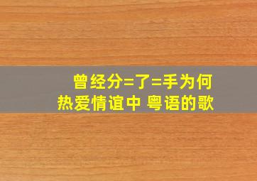 曾经分=了=手,为何热爱情谊中 粤语的歌