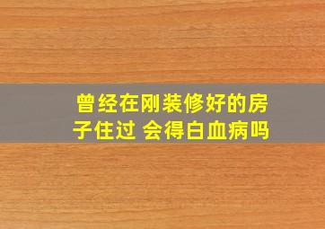 曾经在刚装修好的房子住过 会得白血病吗