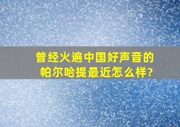 曾经火遍《中国好声音》的帕尔哈提最近怎么样?