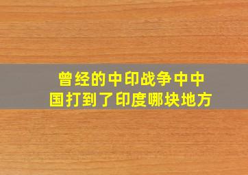 曾经的中印战争中中国打到了印度哪块地方