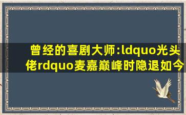 曾经的喜剧大师:“光头佬”麦嘉,巅峰时隐退,如今过成这样